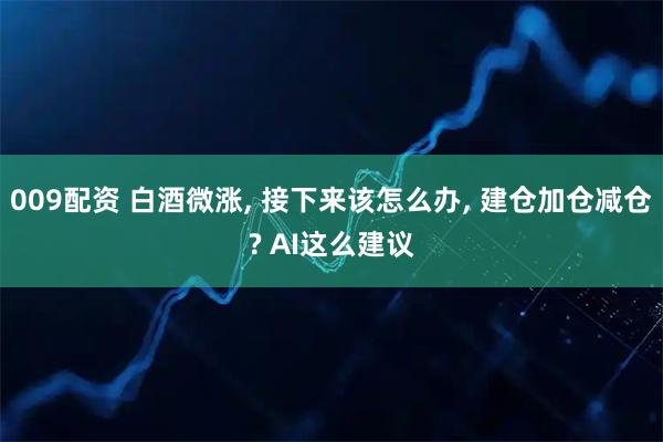 009配资 白酒微涨, 接下来该怎么办, 建仓加仓减仓? AI这么建议
