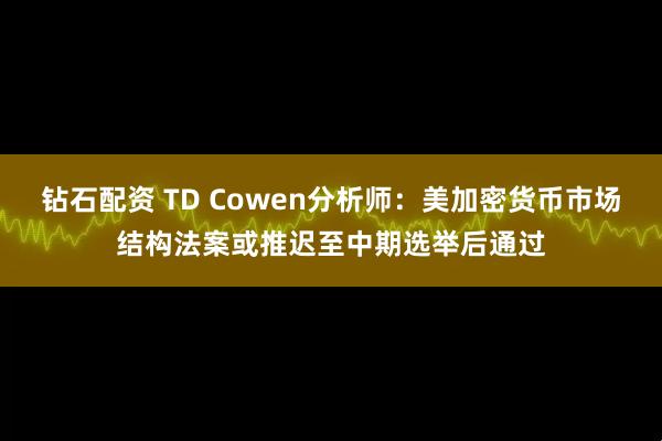 钻石配资 TD Cowen分析师：美加密货币市场结构法案或推迟至中期选举后通过
