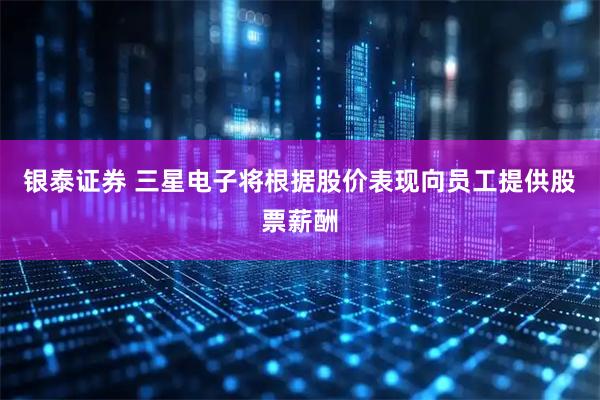 银泰证券 三星电子将根据股价表现向员工提供股票薪酬