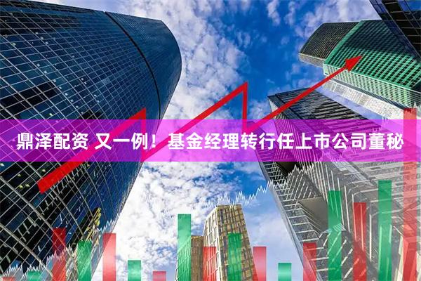 鼎泽配资 又一例！基金经理转行任上市公司董秘