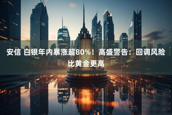 安信 白银年内暴涨超80%！高盛警告：回调风险比黄金更高