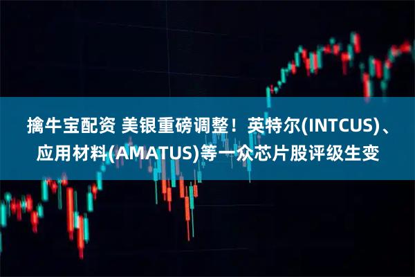 擒牛宝配资 美银重磅调整！英特尔(INTCUS)、应用材料(AMATUS)等一众芯片股评级生变