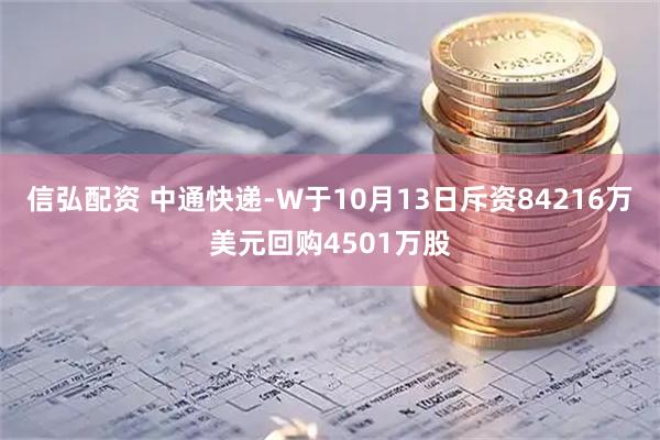 信弘配资 中通快递-W于10月13日斥资84216万美元回购4501万股