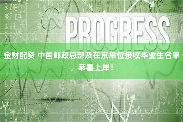 金财配资 中国邮政总部及在京单位接收毕业生名单，恭喜上岸！