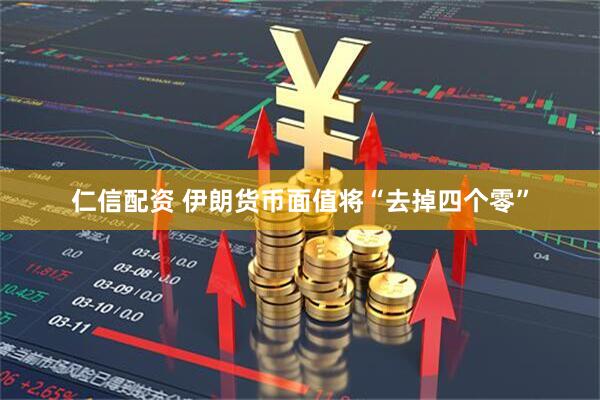 仁信配资 伊朗货币面值将“去掉四个零”