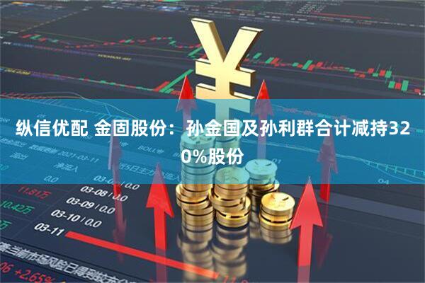 纵信优配 金固股份：孙金国及孙利群合计减持320%股份
