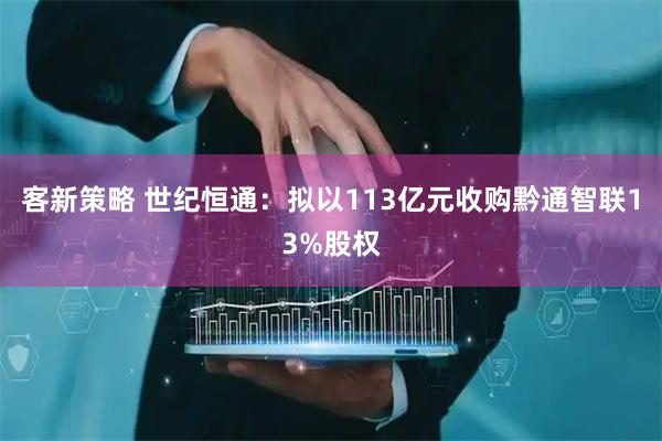 客新策略 世纪恒通：拟以113亿元收购黔通智联13%股权