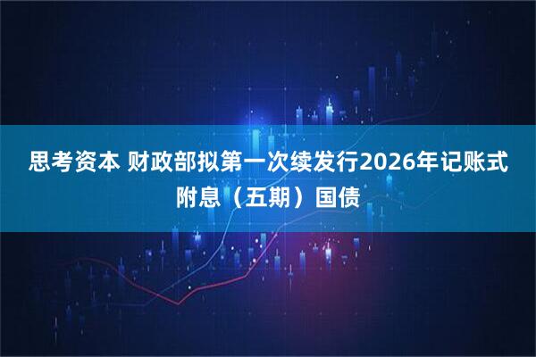 思考资本 财政部拟第一次续发行2026年记账式附息（五期）国债