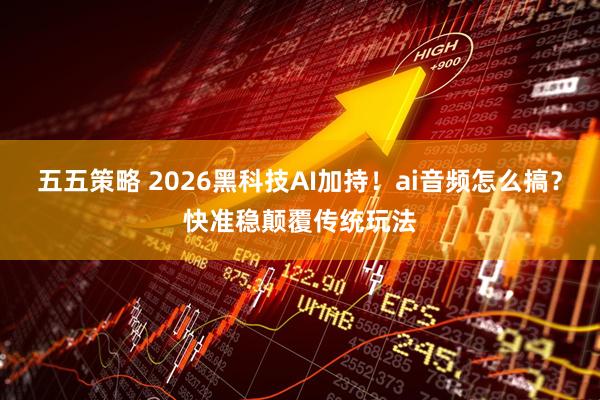 五五策略 2026黑科技AI加持！ai音频怎么搞？快准稳颠覆传统玩法
