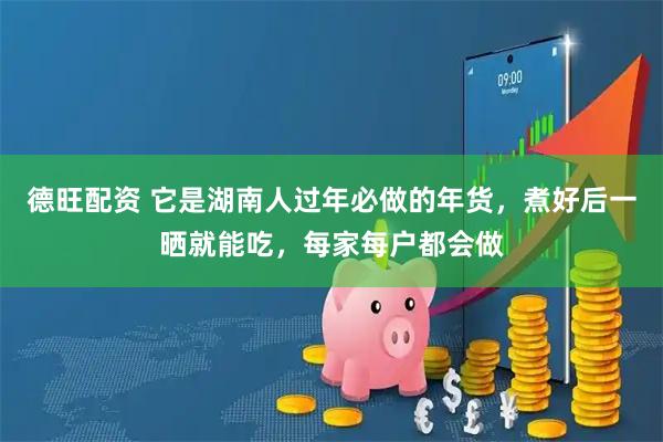 德旺配资 它是湖南人过年必做的年货，煮好后一晒就能吃，每家每户都会做