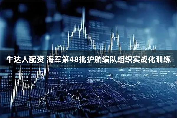 牛达人配资 海军第48批护航编队组织实战化训练