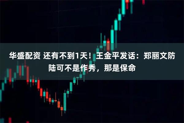 华盛配资 还有不到1天！王金平发话：郑丽文防陆可不是作秀，那是保命