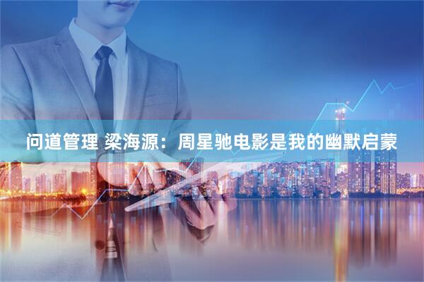 问道管理 梁海源：周星驰电影是我的幽默启蒙