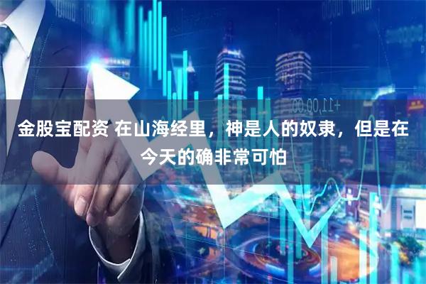 金股宝配资 在山海经里，神是人的奴隶，但是在今天的确非常可怕