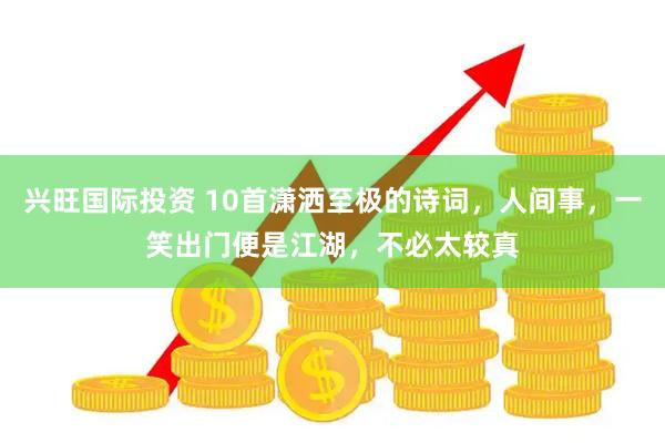 兴旺国际投资 10首潇洒至极的诗词，人间事，一笑出门便是江湖，不必太较真