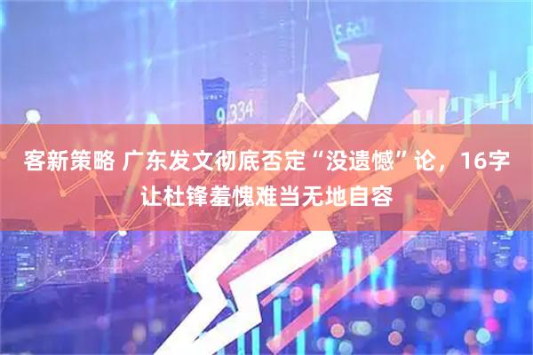 客新策略 广东发文彻底否定“没遗憾”论，16字让杜锋羞愧难当无地自容