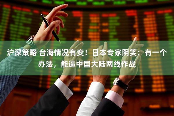 沪深策略 台海情况有变！日本专家阴笑：有一个办法，能逼中国大陆两线作战