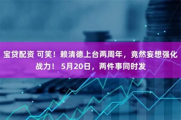 宝贷配资 可笑！赖清德上台两周年，竟然妄想强化战力！ 5月20日，两件事同时发
