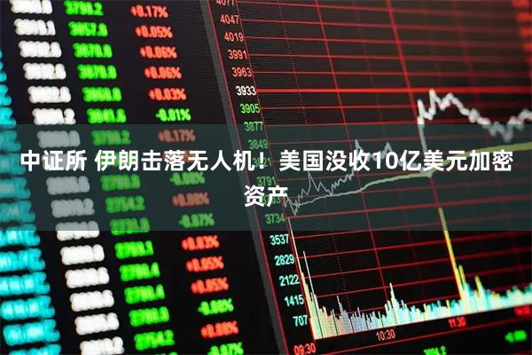 中证所 伊朗击落无人机！美国没收10亿美元加密资产