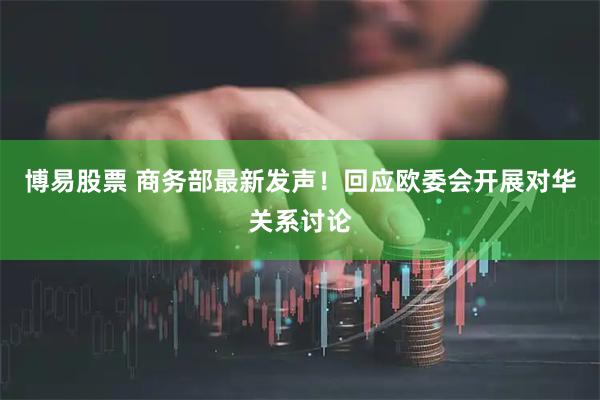 博易股票 商务部最新发声！回应欧委会开展对华关系讨论