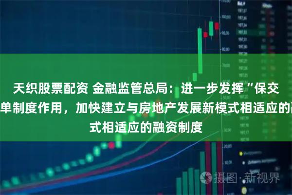 天织股票配资 金融监管总局：进一步发挥“保交房”白名单制度作用，加快建立与房地产发展新模式相适应的融资制度