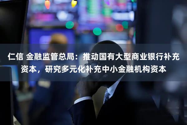 仁信 金融监管总局：推动国有大型商业银行补充资本，研究多元化补充中小金融机构资本