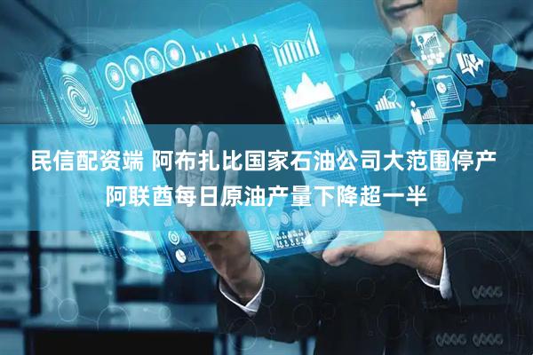 民信配资端 阿布扎比国家石油公司大范围停产 阿联酋每日原油产量下降超一半