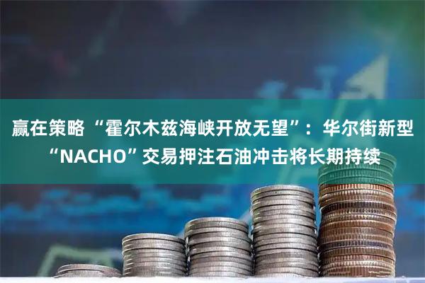 赢在策略 “霍尔木兹海峡开放无望”：华尔街新型“NACHO”交易押注石油冲击将长期持续