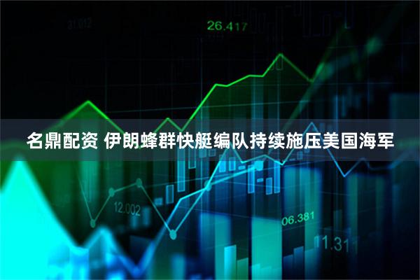 名鼎配资 伊朗蜂群快艇编队持续施压美国海军