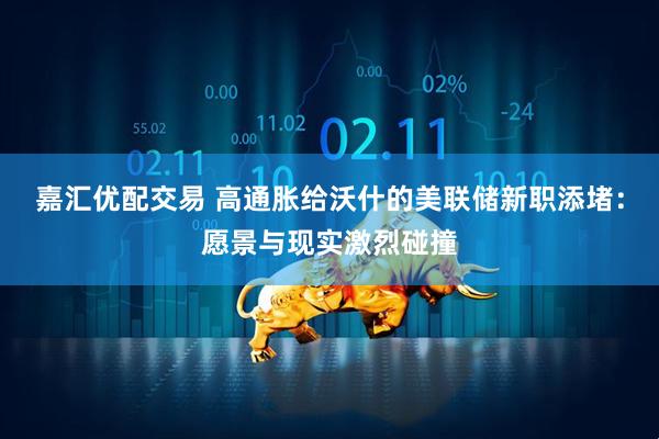 嘉汇优配交易 高通胀给沃什的美联储新职添堵：愿景与现实激烈碰撞