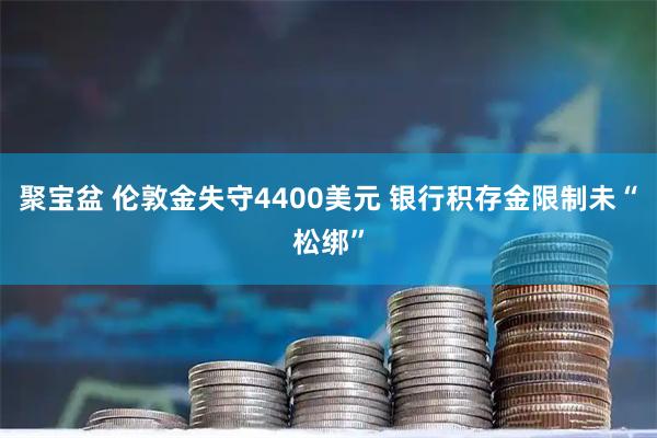 聚宝盆 伦敦金失守4400美元 银行积存金限制未“松绑”