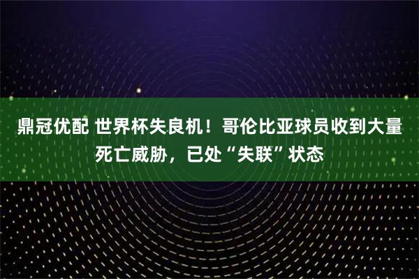 鼎冠优配 世界杯失良机！哥伦比亚球员收到大量死亡威胁，已处“失联”状态