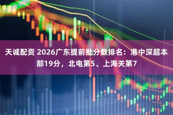 天诚配资 2026广东提前批分数排名：港中深超本部19分，北电第5、上海关第7