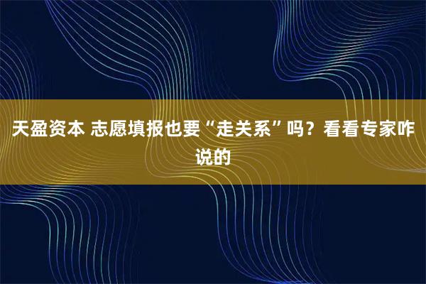 天盈资本 志愿填报也要“走关系”吗？看看专家咋说的