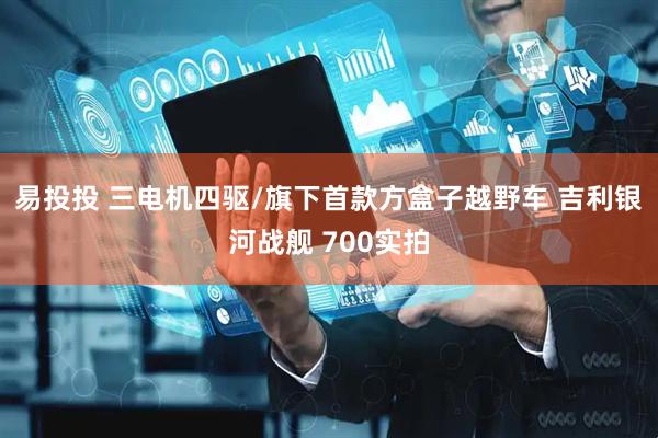 易投投 三电机四驱/旗下首款方盒子越野车 吉利银河战舰 700实拍