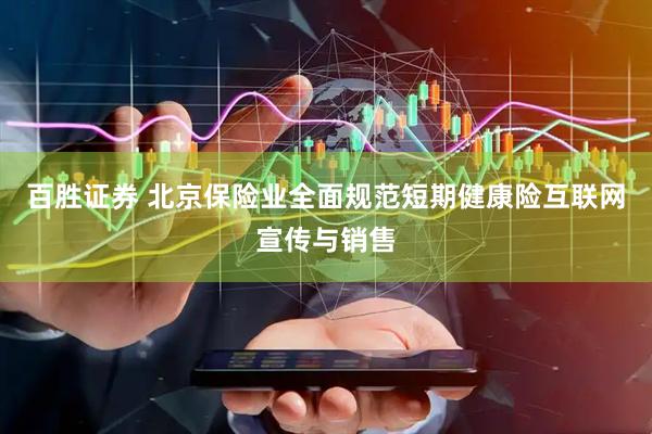 百胜证券 北京保险业全面规范短期健康险互联网宣传与销售