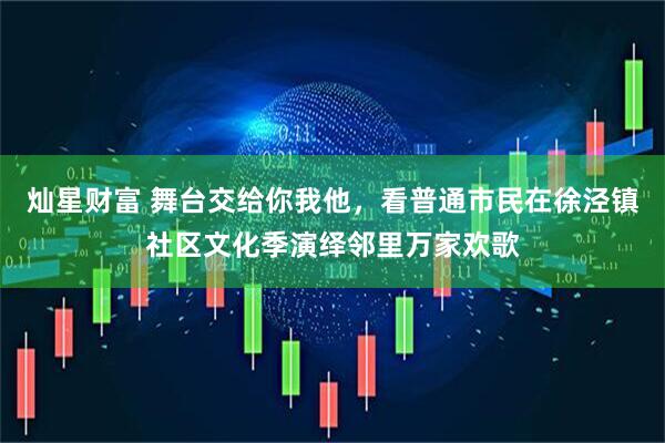 灿星财富 舞台交给你我他，看普通市民在徐泾镇社区文化季演绎邻里万家欢歌