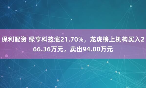 保利配资 绿亨科技涨21.70%，龙虎榜上机构买入266.36万元，卖出94.00万元